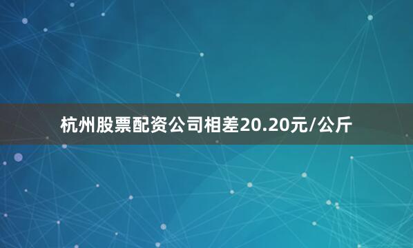 杭州股票配资公司相差20.20元/公斤