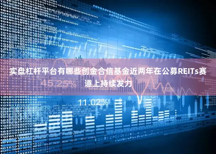 实盘杠杆平台有哪些创金合信基金近两年在公募REITs赛道上持续发力