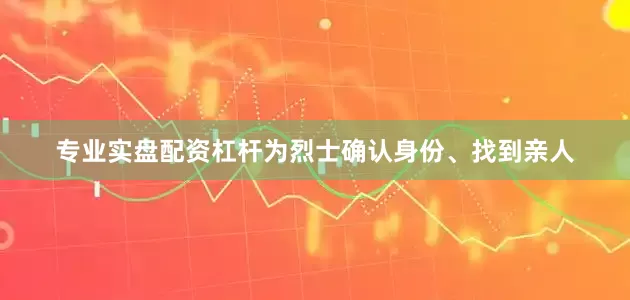 专业实盘配资杠杆为烈士确认身份、找到亲人