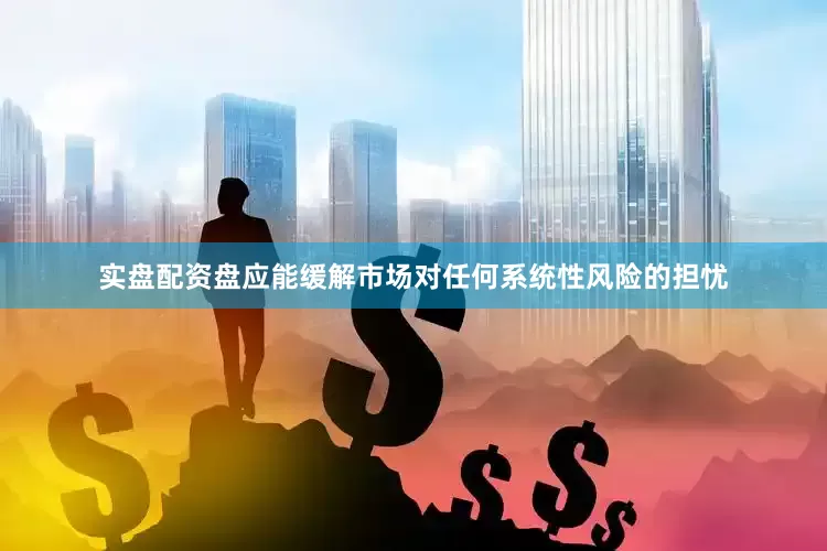 实盘配资盘应能缓解市场对任何系统性风险的担忧