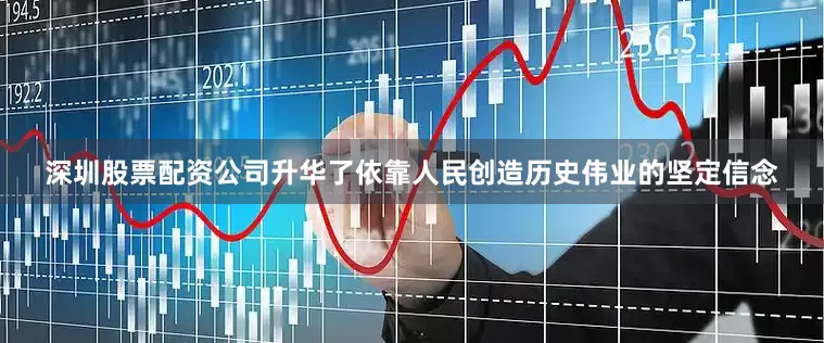 深圳股票配资公司升华了依靠人民创造历史伟业的坚定信念