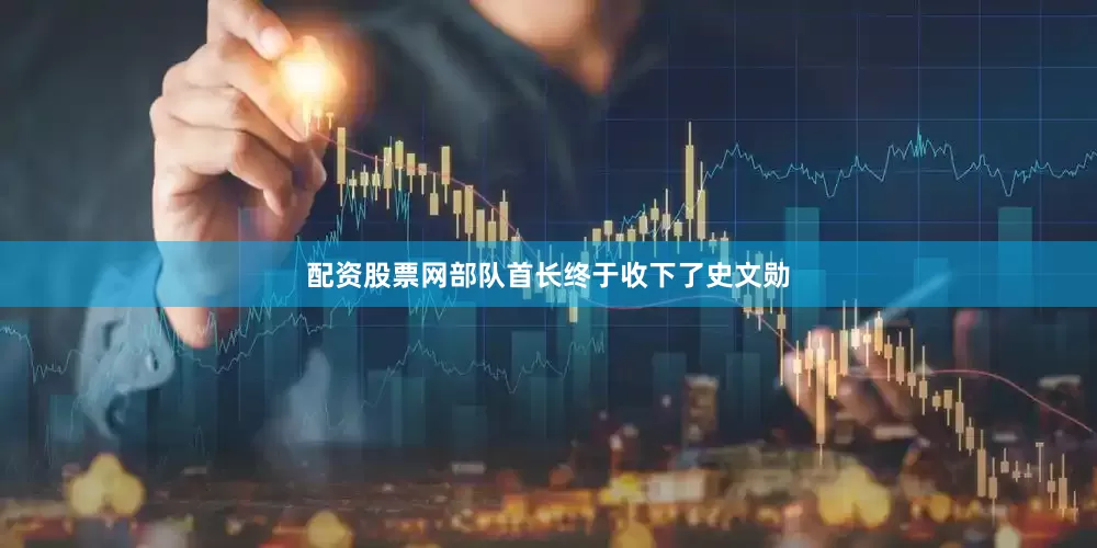 配资股票网部队首长终于收下了史文勋