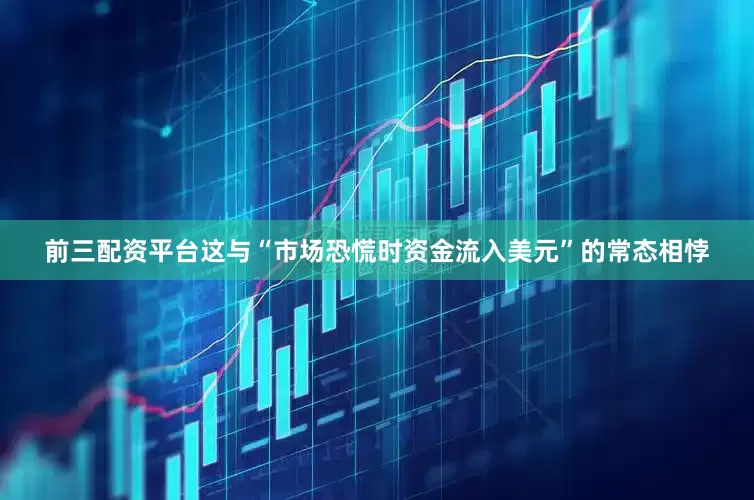 前三配资平台这与“市场恐慌时资金流入美元”的常态相悖