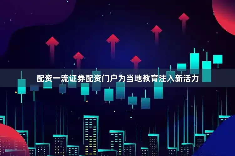 配资一流证券配资门户为当地教育注入新活力
