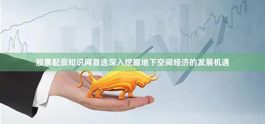 股票配资知识网首选深入挖掘地下空间经济的发展机遇