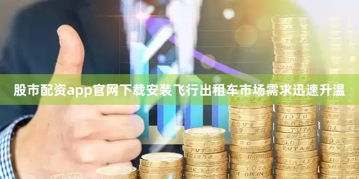 股市配资app官网下载安装飞行出租车市场需求迅速升温