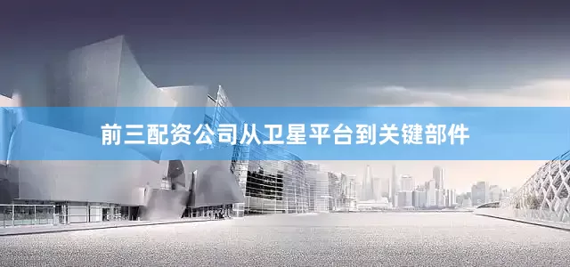 前三配资公司从卫星平台到关键部件