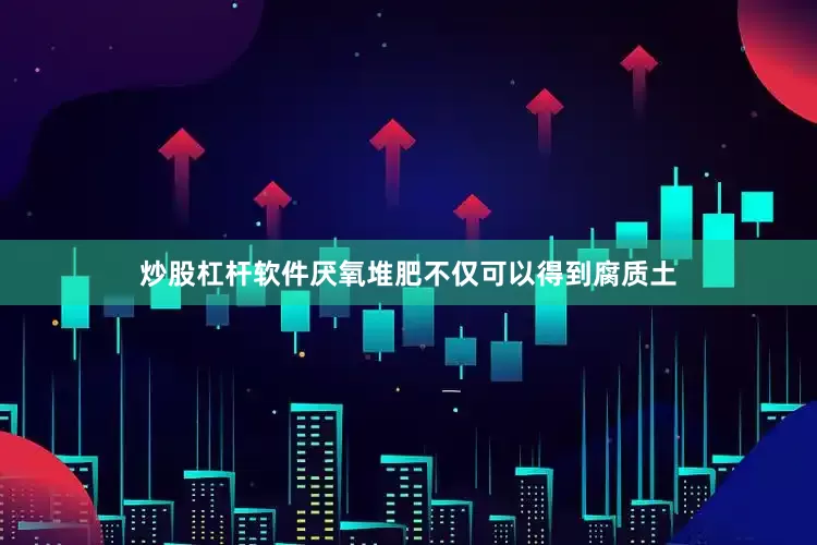 炒股杠杆软件厌氧堆肥不仅可以得到腐质土