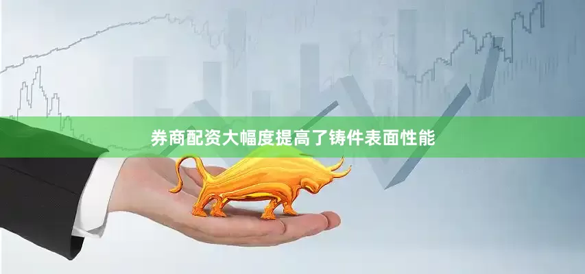 券商配资大幅度提高了铸件表面性能