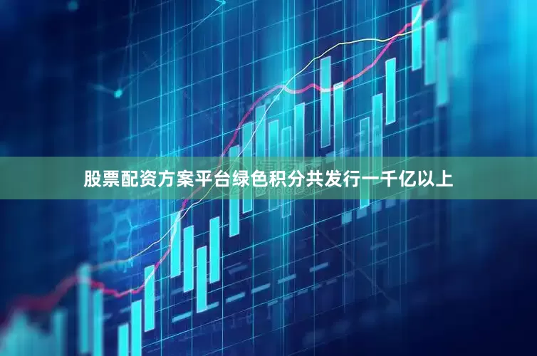 股票配资方案平台绿色积分共发行一千亿以上