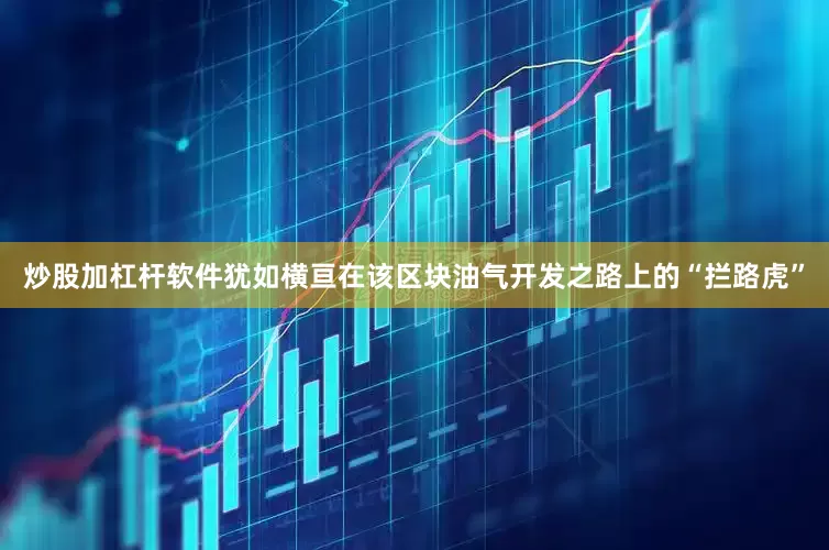 炒股加杠杆软件犹如横亘在该区块油气开发之路上的“拦路虎”