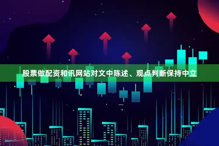 股票做配资和讯网站对文中陈述、观点判断保持中立