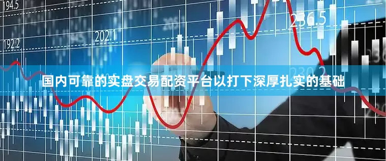 国内可靠的实盘交易配资平台以打下深厚扎实的基础