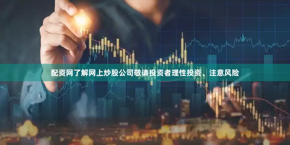 配资网了解网上炒股公司敬请投资者理性投资、注意风险
