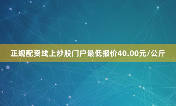正规配资线上炒股门户最低报价40.00元/公斤