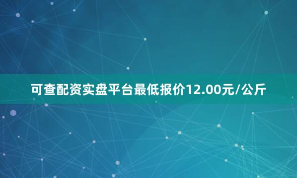 可查配资实盘平台最低报价12.00元/公斤