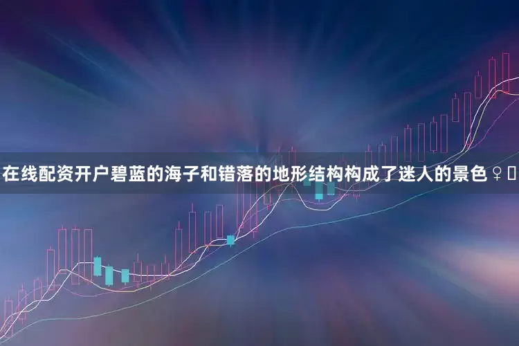 在线配资开户碧蓝的海子和错落的地形结构构成了迷人的景色♀️