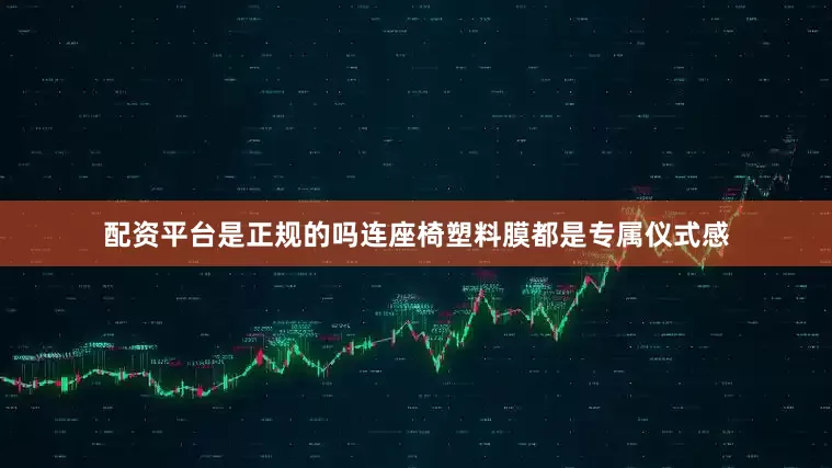 配资平台是正规的吗连座椅塑料膜都是专属仪式感