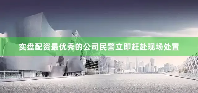 实盘配资最优秀的公司民警立即赶赴现场处置