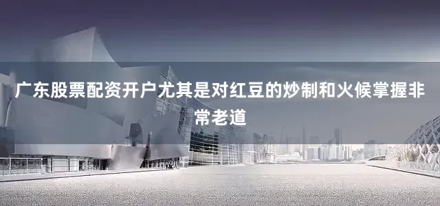 广东股票配资开户尤其是对红豆的炒制和火候掌握非常老道
