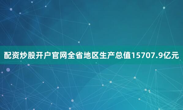 配资炒股开户官网全省地区生产总值15707.9亿元