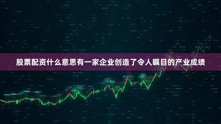 股票配资什么意思有一家企业创造了令人瞩目的产业成绩