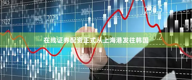 在线证券配资正式从上海港发往韩国