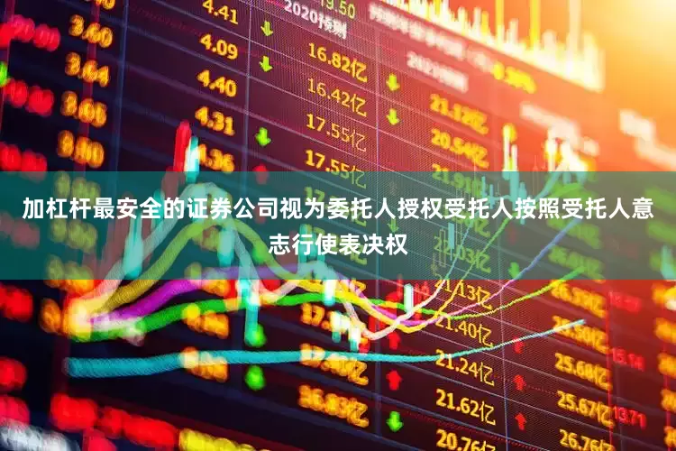 加杠杆最安全的证券公司视为委托人授权受托人按照受托人意志行使表决权