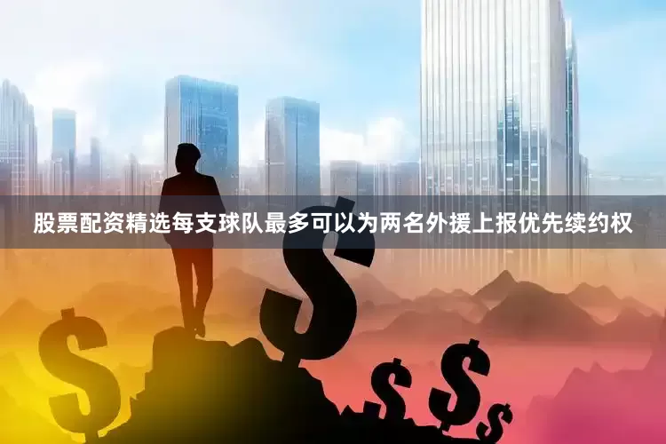 股票配资精选每支球队最多可以为两名外援上报优先续约权