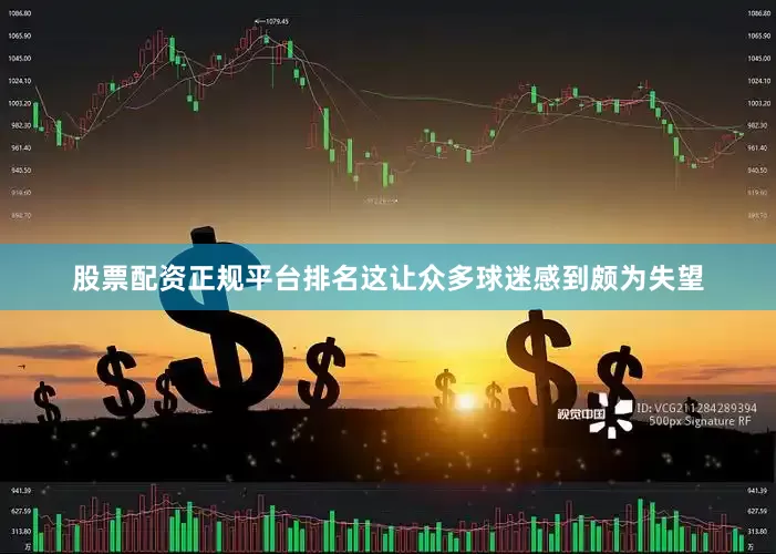 股票配资正规平台排名这让众多球迷感到颇为失望