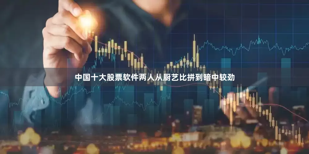 中国十大股票软件两人从厨艺比拼到暗中较劲