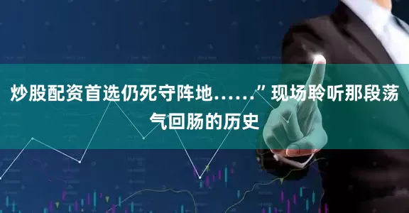 炒股配资首选仍死守阵地……”现场聆听那段荡气回肠的历史