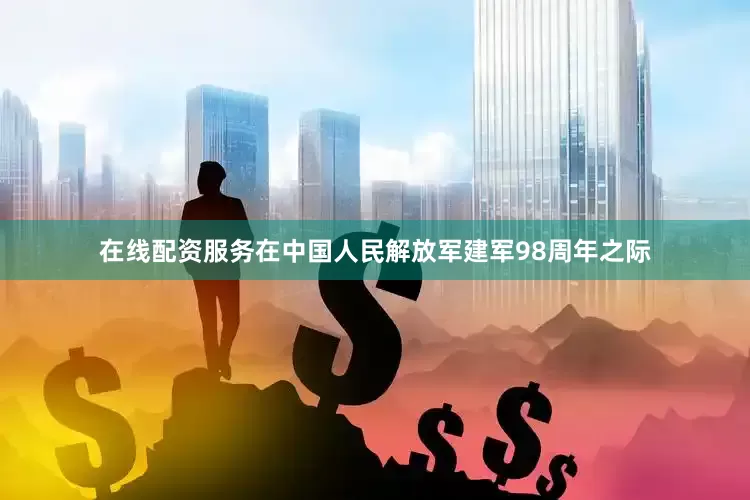 在线配资服务在中国人民解放军建军98周年之际