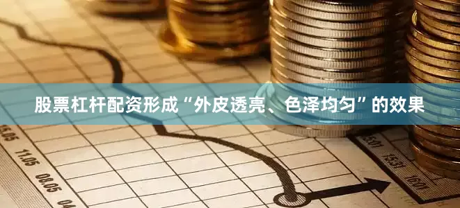股票杠杆配资形成“外皮透亮、色泽均匀”的效果