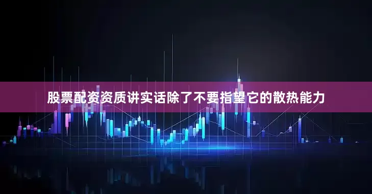 股票配资资质讲实话除了不要指望它的散热能力