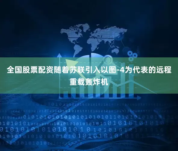 全国股票配资随着苏联引入以图-4为代表的远程重载轰炸机