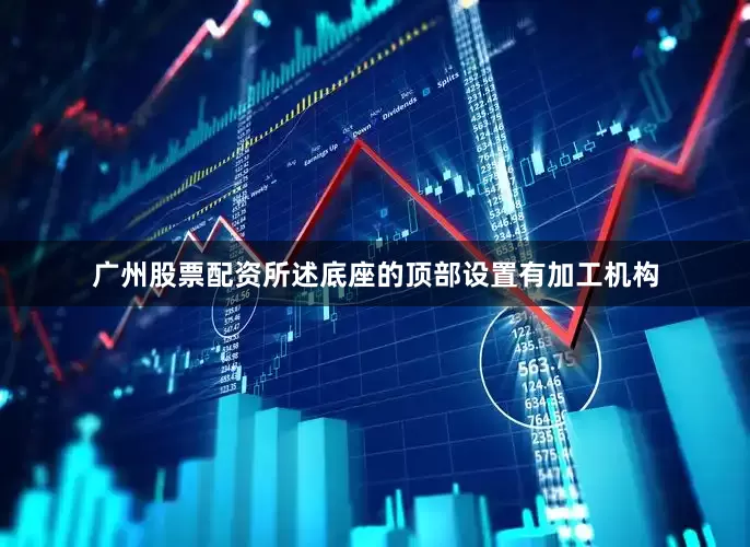 广州股票配资所述底座的顶部设置有加工机构