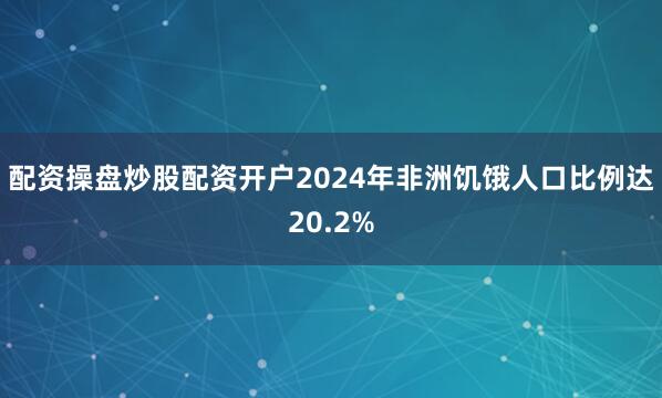 配资操盘炒股配资开户2024年非洲饥饿人口比例达20.2%