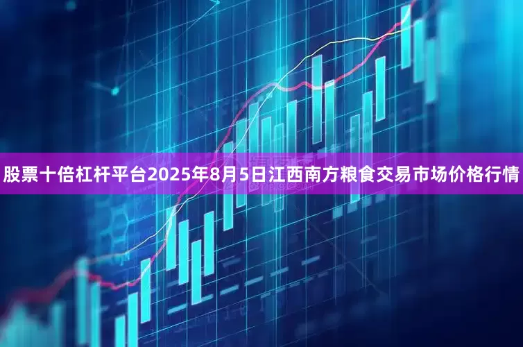 股票十倍杠杆平台2025年8月5日江西南方粮食交易市场价格行情