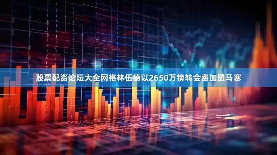 股票配资论坛大全网格林伍德以2650万镑转会费加盟马赛