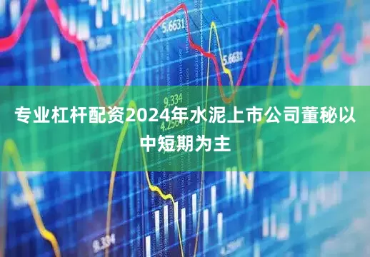 专业杠杆配资2024年水泥上市公司董秘以中短期为主