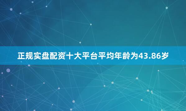 正规实盘配资十大平台平均年龄为43.86岁