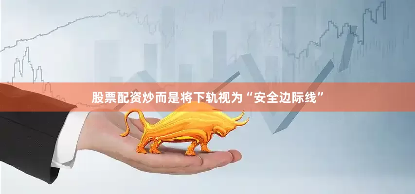 股票配资炒而是将下轨视为“安全边际线”