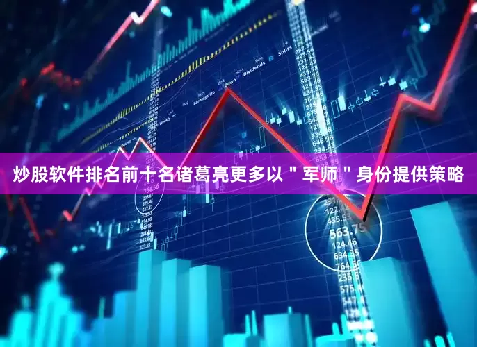 炒股软件排名前十名诸葛亮更多以＂军师＂身份提供策略