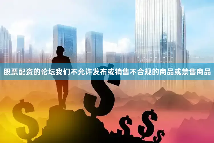 股票配资的论坛我们不允许发布或销售不合规的商品或禁售商品