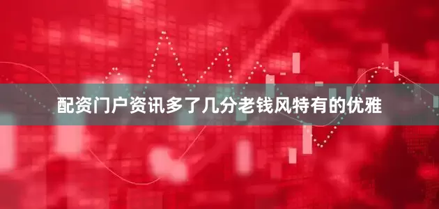 配资门户资讯多了几分老钱风特有的优雅