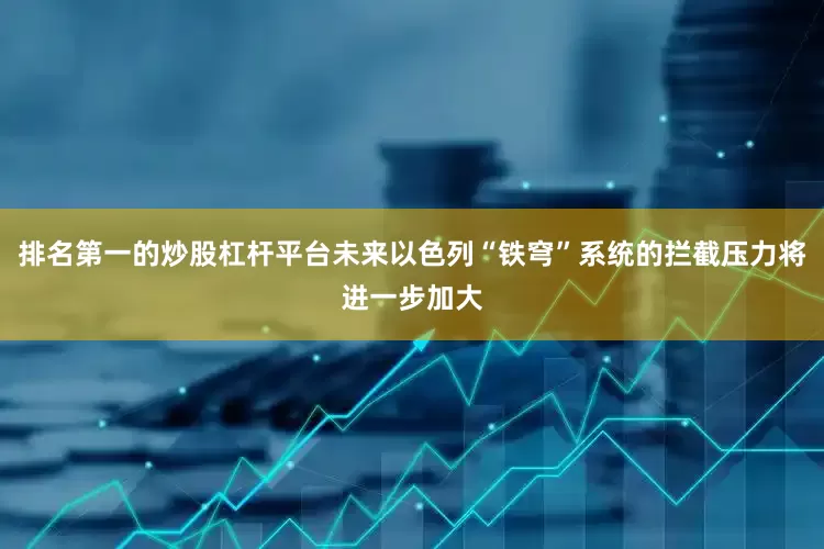 排名第一的炒股杠杆平台未来以色列“铁穹”系统的拦截压力将进一步加大
