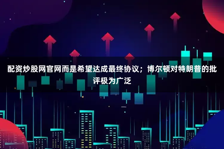 配资炒股网官网而是希望达成最终协议；博尔顿对特朗普的批评极为广泛