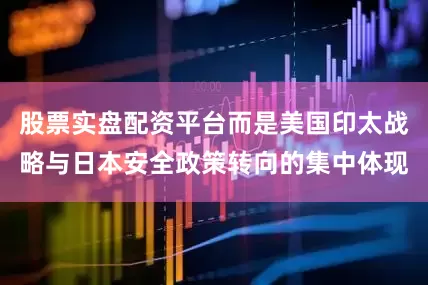 股票实盘配资平台而是美国印太战略与日本安全政策转向的集中体现
