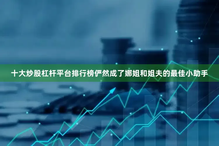 十大炒股杠杆平台排行榜俨然成了娜姐和姐夫的最佳小助手